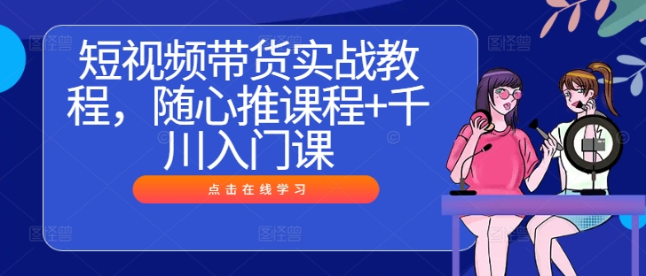 短视频带货实战教程，随心推课程+千川入门课-大鱼聊项目