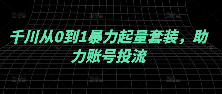 千川从0到1暴力起量套装，助力账号投流-大鱼聊项目