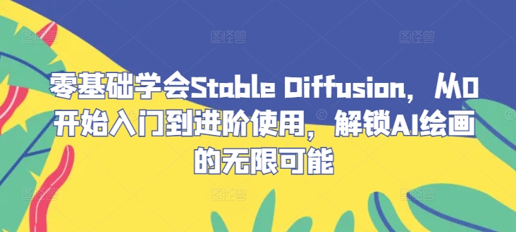 零基础学会Stable Diffusion，从0开始入门到进阶使用，解锁AI绘画的无限可能-大鱼聊项目