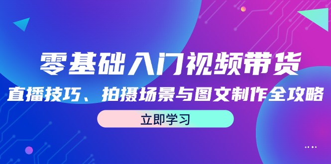 零基础入门视频带货：直播技巧、拍摄场景与图文制作全攻略-大鱼聊项目