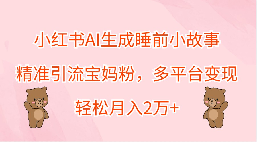 小红书AI生成睡前小故事，精准引流宝妈粉，多平台变现，轻松月入2万+-大鱼聊项目