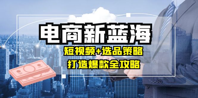 商家必看电商新蓝海：短视频+选品策略，打造爆款全攻略，月入10w+-大鱼聊项目