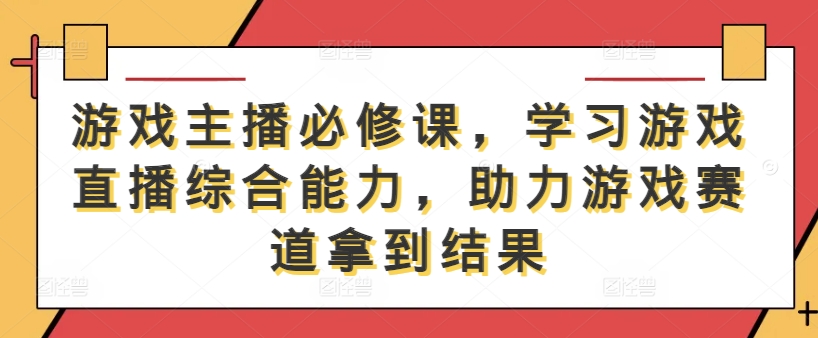 游戏主播必修课，学习游戏直播综合能力，助力游戏赛道拿到结果-大鱼聊项目