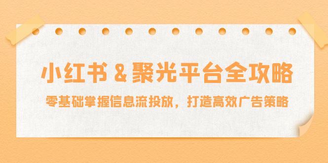 小红薯聚光平台全攻略：零基础掌握信息流投放，打造高效广告策略-大鱼聊项目