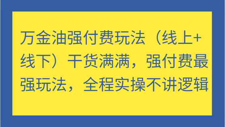 万金油强付费玩法（线上+线下）干货满满，强付费最强玩法，全程实操不讲逻辑-大鱼聊项目
