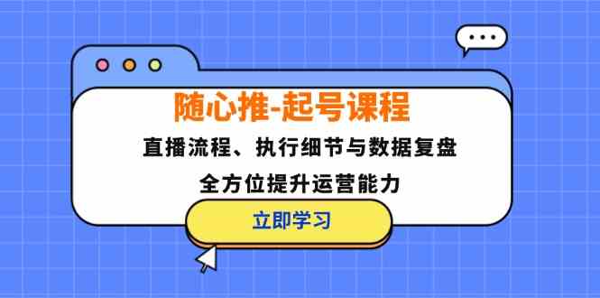 随心推起号课程：直播流程、执行细节与数据复盘，全方位提升运营能力-大鱼聊项目