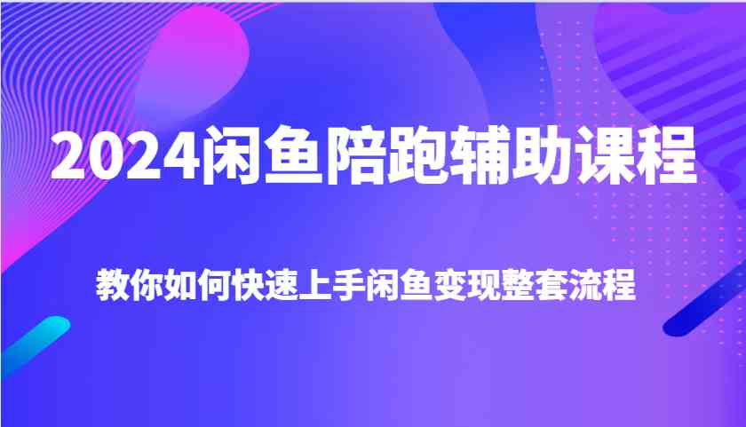 2024闲鱼陪跑辅助课程，教你如何快速上手闲鱼变现整套流程-大鱼聊项目