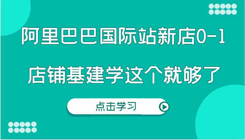 阿里巴巴国际站新店0-1，个人实践实操录制从0-1基建，店铺基建学这个就够了-大鱼聊项目