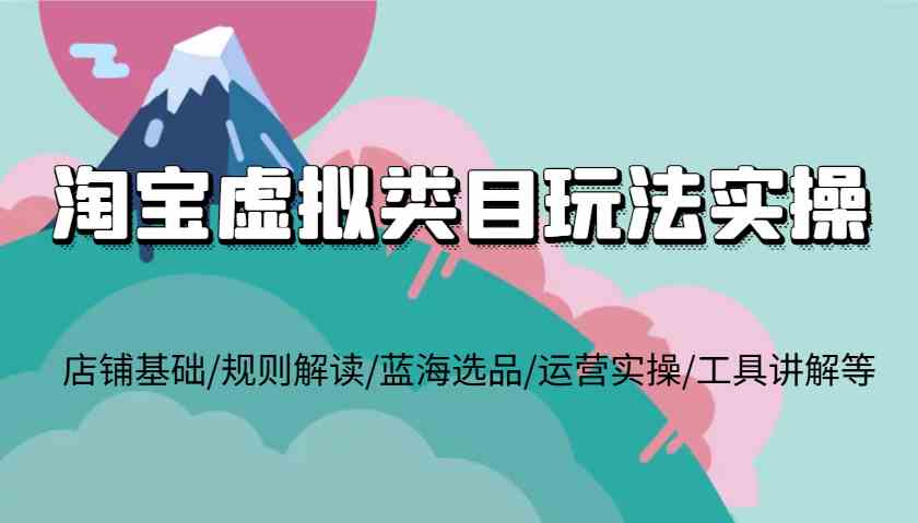 淘宝虚拟类目玩法实操，店铺基础/规则解读/蓝海选品/运营实操/工具讲解等-大鱼聊项目