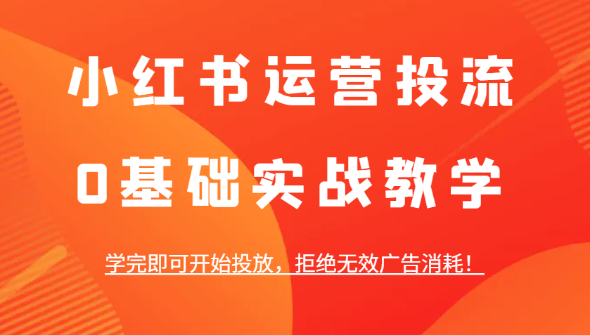 小红书运营投流，0基础实战教学，学完即可开始投放，拒绝无效广告消耗！-大鱼聊项目