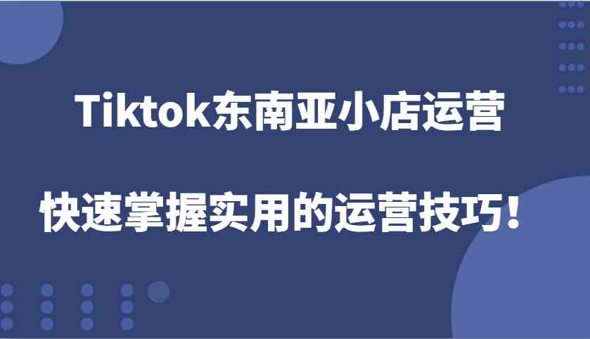 Tiktok东南亚小店运营，快速掌握实用的运营技巧！-大鱼聊项目