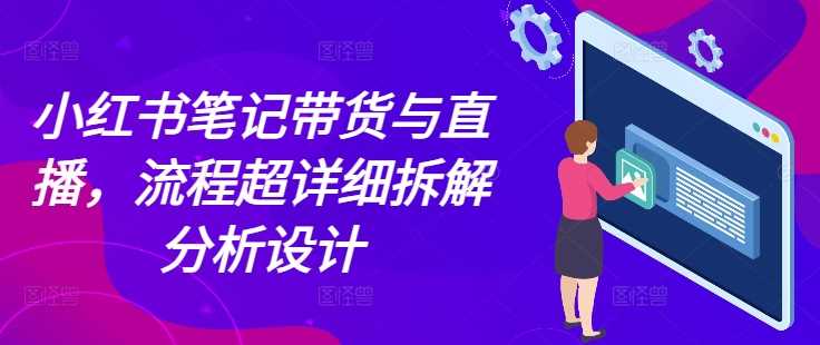 小红书笔记带货与直播，流程超详细拆解分析设计-大鱼聊项目
