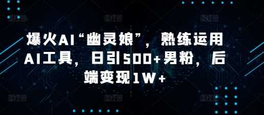 爆火AI“幽灵娘”，熟练运用AI工具，日引500+男粉，后端变现1W+【揭秘】-大鱼聊项目
