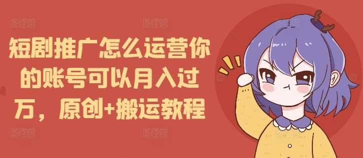 短剧推广怎么运营你的账号可以月入过万，原创+搬运教程-大鱼聊项目