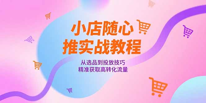 小店随心推实战教程，从选品到投放技巧，精准获取高转化流量-大鱼聊项目