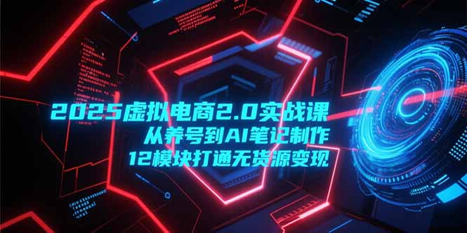 2025虚拟电商2.0实战课，从养号到AI笔记制作，12模块打通无货源变现-大鱼聊项目