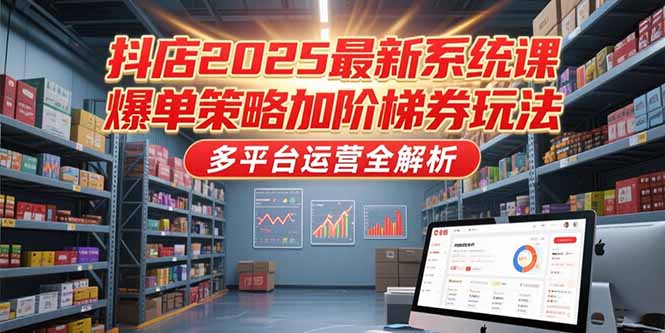 抖店2025最新系统课，爆单策略加阶梯券玩法，多平台运营全解析-大鱼聊项目