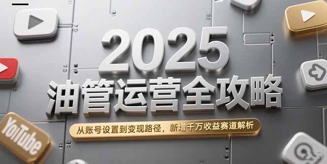 2025油管运营全攻略，从账号设置到变现路径，新增千万收益赛道解析-大鱼聊项目
