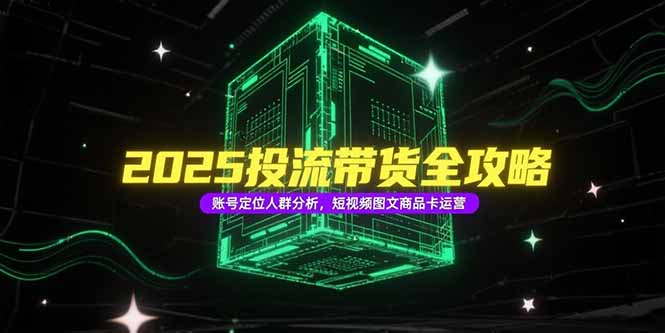 2025投流带货全攻略，账号定位人群分析，短视频图文商品卡运营-大鱼聊项目