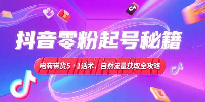 抖音零粉起号秘籍，电商带货5+1话术，自然流量获取实操流程-大鱼聊项目
