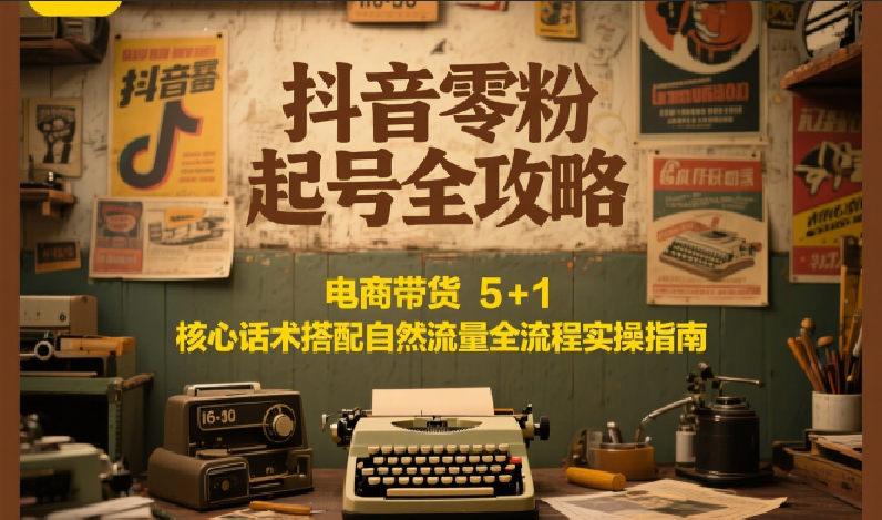 抖音零粉起号全攻略：电商带货 5+1 核心话术搭配自然流量全流程实操指南-大鱼聊项目