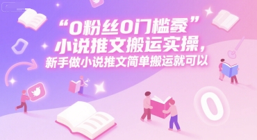 0 粉丝0门槛小说推文搬运实操，新手做小说推文简单搬运就可以-大鱼聊项目