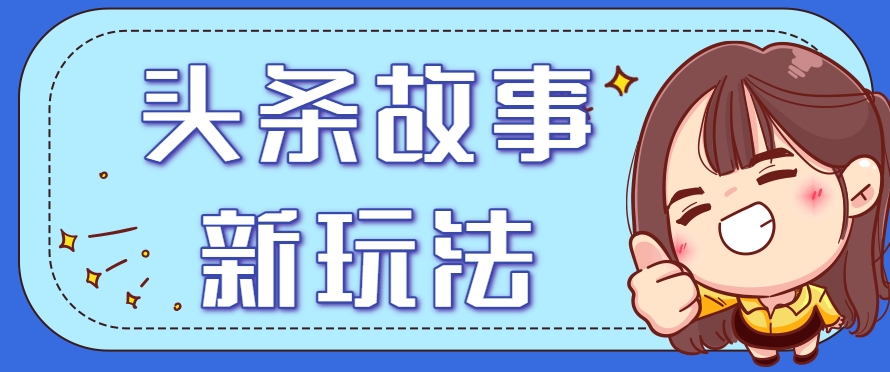 头条故事类新玩法，一天20+，保姆级完全实操教程(附指令)-大鱼聊项目