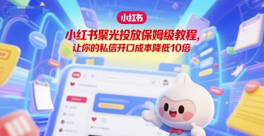 小红书聚光投放保姆级教程，让你的私信开口成本降低10倍-大鱼聊项目