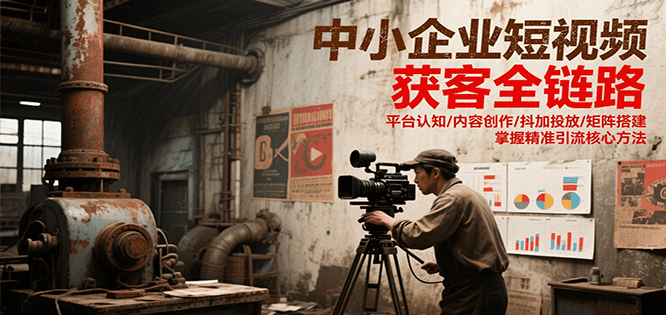 中小企业短视频获客全链路，平台认知/内容创作/抖加投放/矩阵搭建，精准引流核心方法-大鱼聊项目