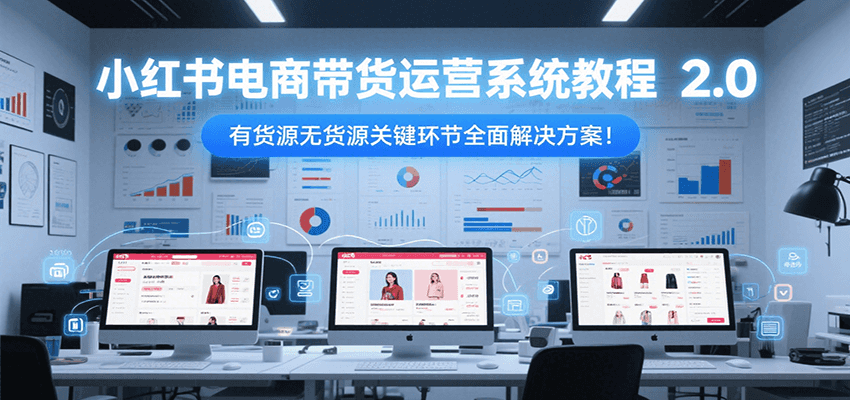 小红书电商带货运营系统教程2.0，有货源无货源关键环节全面解决方案！-大鱼聊项目