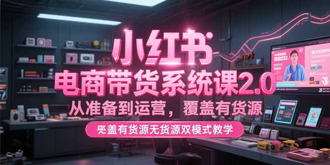 小红书电商带货系统课2.0，从准备到运营，覆盖有货源无货源双模式教学-大鱼聊项目
