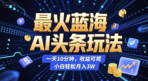 最火蓝海AI头条玩法，一天10分钟，收益可观，小白轻松月入3W【揭秘】-大鱼聊项目