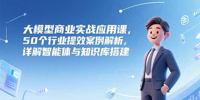大模型商业实战应用课，50个行业提效案例解析，详解智能体与知识库搭建-大鱼聊项目