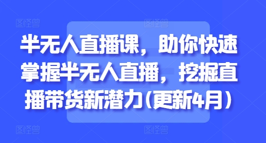 半无人直播课，助你快速掌握半无人直播，挖掘直播带货新潜力(更新7月)-大鱼聊项目