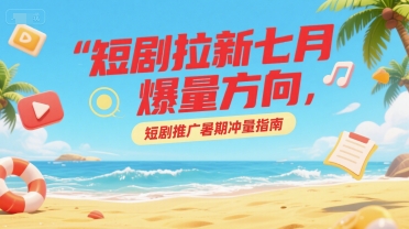 短剧拉新七月爆量方向，短剧推广暑期冲量指南-大鱼聊项目