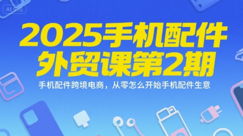 2025手机配件外贸课第2期，手机配件跨境电商，从零怎么开始手机配件生意-大鱼聊项目