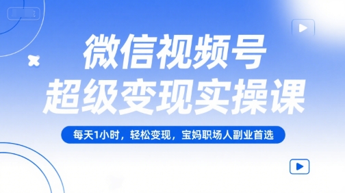 微信视频号超级变现实操课，每天1小时，轻松变现，宝妈职场人副业首选-大鱼聊项目