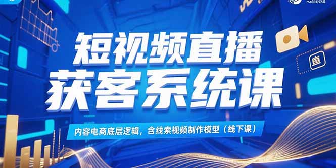 短视频直播获客系统课，内容电商底层逻辑，含线索视频制作模型(线下课-大鱼聊项目