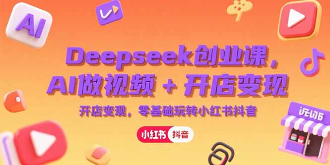 Deepseek创业课，AI做视频+开店变现，零基础玩转小红书抖音-大鱼聊项目