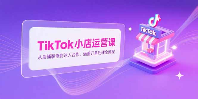 TikTok小店运营课，从店铺装修到达人合作，涵盖订单处理全流程-大鱼聊项目