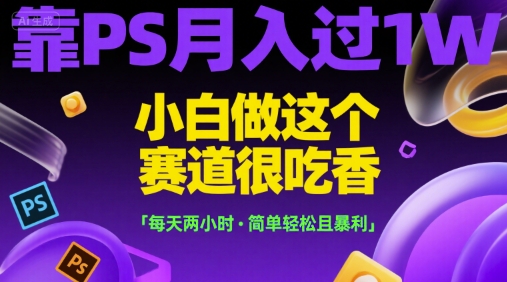 靠PS月入过1W，小白做这个赛道很吃香，每天两小时，简单轻松且暴利【揭秘】-大鱼聊项目
