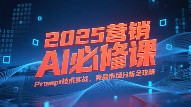 2025营销AI必修课，业务拆解逻辑，Prompt技术实战，竞品市场分析全攻略-大鱼聊项目