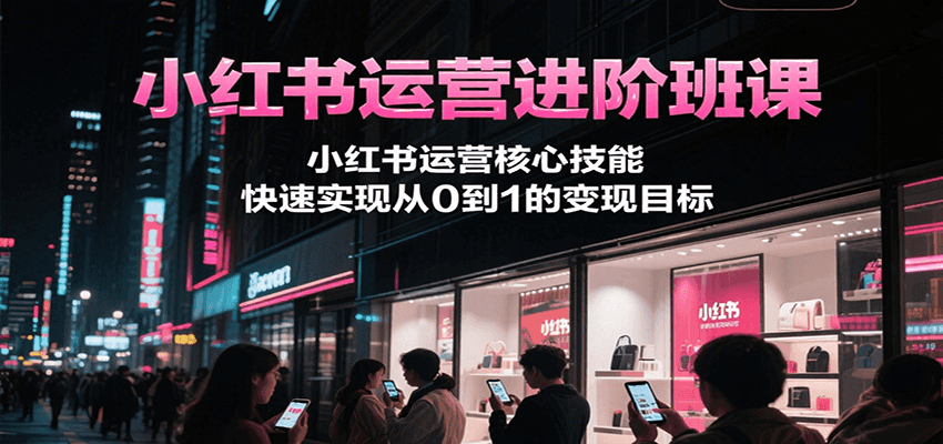 小红书运营进阶班课，小红书运营核心技能，快速实现从0到1的变现目标-大鱼聊项目