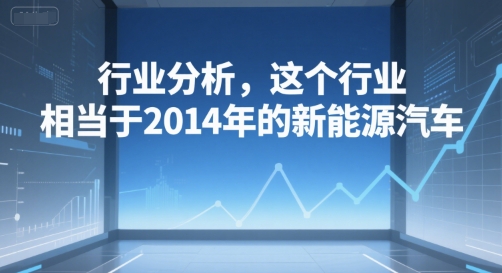付费文章：行业分析，这个行业，相当于2014年的新能源汽车-大鱼聊项目