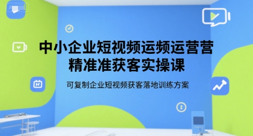 中小企业短视频运营精准获客实操课，可复制企业短视频获客落地训练方案-大鱼聊项目