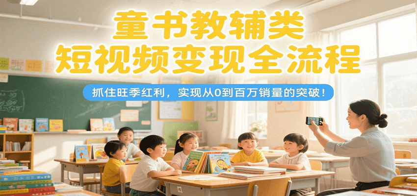 童书教辅类短视频变现全流程，抓住旺季红利，实现从0到百万销量的突破！-大鱼聊项目