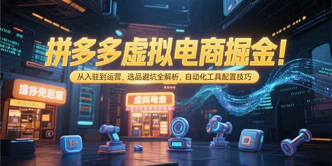 拼多多虚拟电商掘金：从入驻到运营，选品避坑全解析，自动化工具配置技巧-大鱼聊项目
