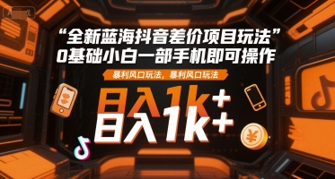 全新蓝海抖音差价项目玩法，0基础小白一部手机即可操作，暴利风口玩法，日入1k+【揭秘】-大鱼聊项目