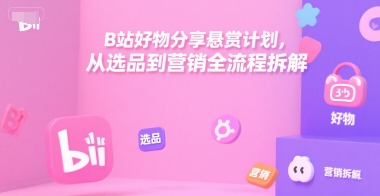 B站好物分享悬赏计划，从选品到营销全流程拆解-大鱼聊项目