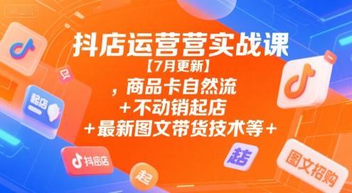 抖店运营实战课【7月更新】,商品卡自然流+不动销起店+最新图文带货技术等-大鱼聊项目